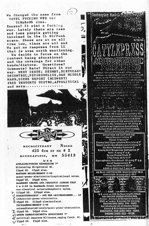 We Changed the name from TOTEL FUCKING WER to: TiNeBoMb zine. Reason? It aint a fucking war. Lataly there are less and less people getting fovelued in the IL NC/Punk scane. Shova time low, zine We gat no T that fs aven worth mentioning. We decide to focus on the content being sducational and the coverage for other bands/distros. Questions? Comaents? Hate? Diract it our way. NEXT ISSUE; SKUMBY,DIRTHEADI DECONTROL ,PSYCHODELICS , DAN_ MIDDLE MANN,SCENE REFORT (WIDWEST) FREE THOUGHTS DISTRO,AfPOLITICAL and mors 63006000 425 den st 8 2 minnEarrors, un 55413 Spat/Crutal Trah T olaidiscorted vockia/quesi-po-slectionics. T Foppd . g 1 NGO FAX (400) 23 - 6291, 3 AaGTE DRRTIGA/IOTA NeEoORET 7% FONE (605)223 - 9123, L salteical daparese i asane. 0 e . s5ped e,